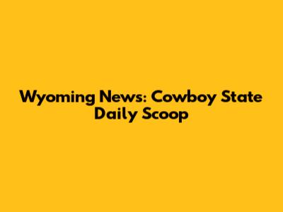Wyoming News: Cowboy State Daily Scoop