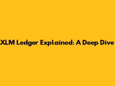 XLM Ledger Explained: A Deep Dive