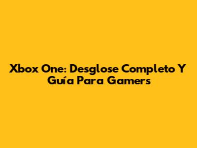 Xbox One: Desglose Completo Y Guía Para Gamers