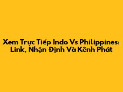 Xem Trực Tiếp Indo Vs Philippines: Link, Nhận Định Và Kênh Phát
