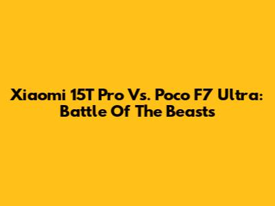 Xiaomi 15T Pro Vs. Poco F7 Ultra: Battle Of The Beasts