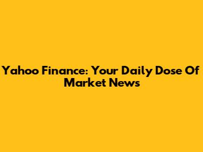 Yahoo Finance: Your Daily Dose Of Market News