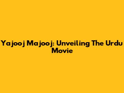 Yajooj Majooj: Unveiling The Urdu Movie