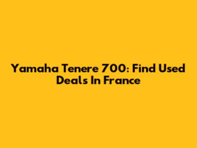 Yamaha Tenere 700: Find Used Deals In France