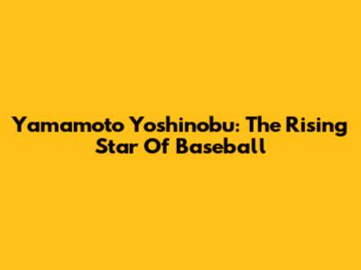 Yamamoto Yoshinobu: The Rising Star Of Baseball