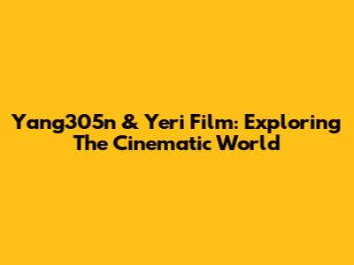 Yang305n & Yeri Film: Exploring The Cinematic World