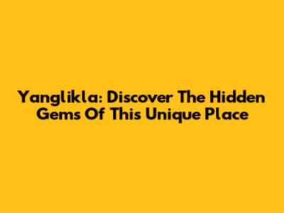 Yanglikla: Discover The Hidden Gems Of This Unique Place