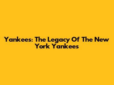 Yankees: The Legacy Of The New York Yankees