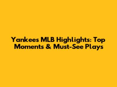 Yankees MLB Highlights: Top Moments & Must-See Plays