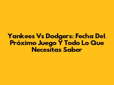 Yankees Vs Dodgers: Fecha Del Próximo Juego Y Todo Lo Que Necesitas Saber