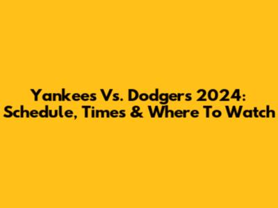Yankees Vs. Dodgers 2024: Schedule, Times & Where To Watch