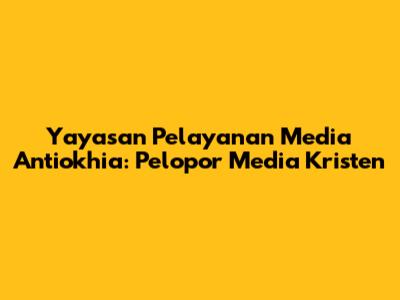 Yayasan Pelayanan Media Antiokhia: Pelopor Media Kristen