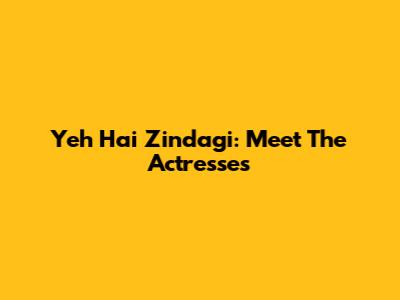 Yeh Hai Zindagi: Meet The Actresses