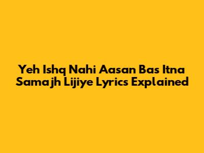 Yeh Ishq Nahi Aasan Bas Itna Samajh Lijiye Lyrics Explained