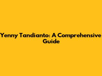 Yenny Tandianto: A Comprehensive Guide