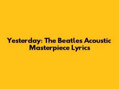 Yesterday: The Beatles' Acoustic Masterpiece Lyrics