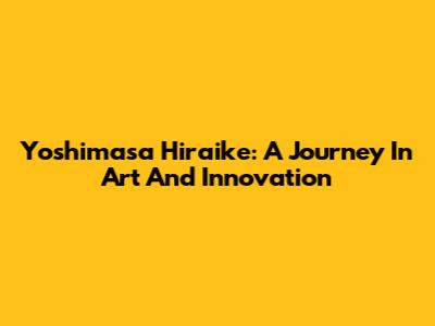 Yoshimasa Hiraike: A Journey In Art And Innovation
