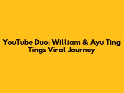 YouTube Duo: William & Ayu Ting Ting's Viral Journey