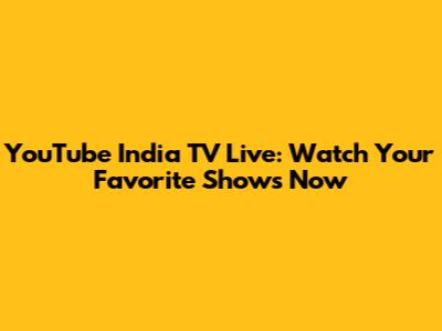YouTube India TV Live: Watch Your Favorite Shows Now