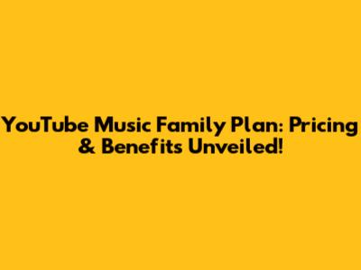 YouTube Music Family Plan: Pricing & Benefits Unveiled!