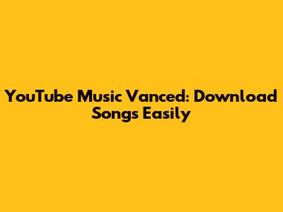 YouTube Music Vanced: Download Songs Easily