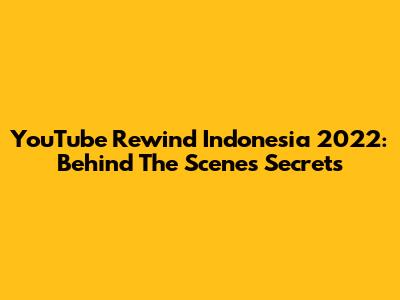 YouTube Rewind Indonesia 2022: Behind The Scenes Secrets