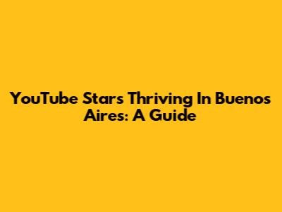 YouTube Stars Thriving In Buenos Aires: A Guide