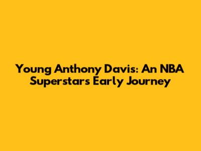 Young Anthony Davis: An NBA Superstar's Early Journey