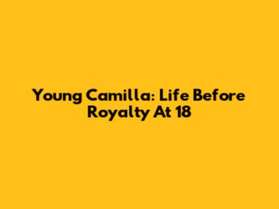 Young Camilla: Life Before Royalty At 18