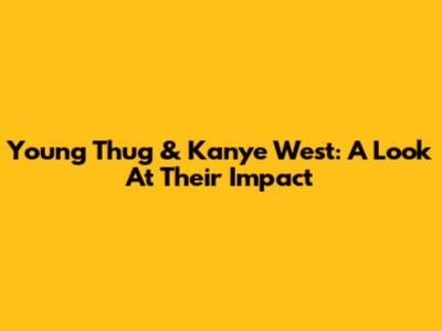 Young Thug & Kanye West: A Look At Their Impact