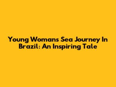Young Woman's Sea Journey In Brazil: An Inspiring Tale