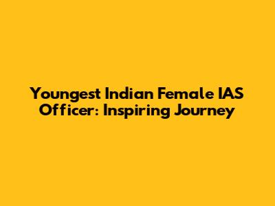 Youngest Indian Female IAS Officer: Inspiring Journey