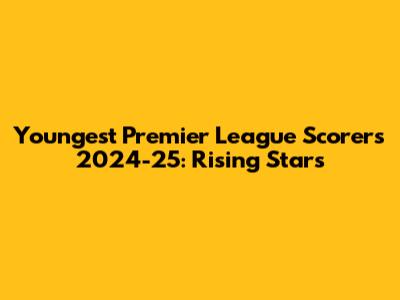 Youngest Premier League Scorers 2024-25: Rising Stars