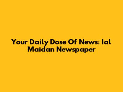 Your Daily Dose Of News: Ial Maidan Newspaper