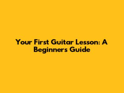 Your First Guitar Lesson: A Beginner's Guide