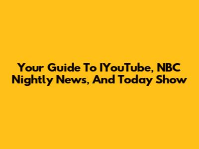 Your Guide To IYouTube, NBC Nightly News, And Today Show