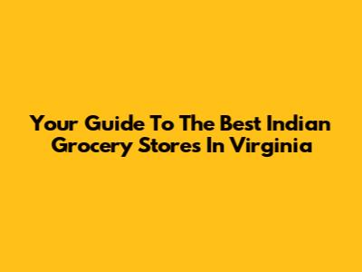 Your Guide To The Best Indian Grocery Stores In Virginia