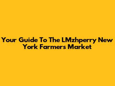 Your Guide To The LMzhperry New York Farmers Market