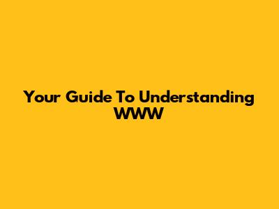 Your Guide To Understanding WWW