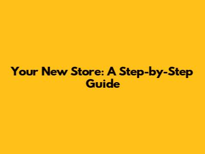 Your New Store: A Step-by-Step Guide