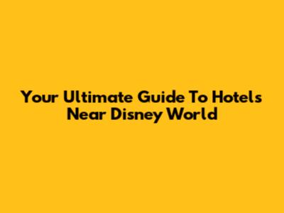Your Ultimate Guide To Hotels Near Disney World