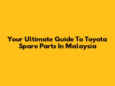 Your Ultimate Guide To Toyota Spare Parts In Malaysia