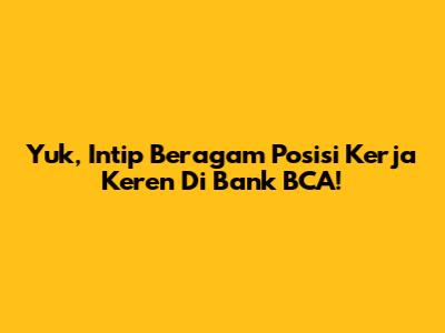 Yuk, Intip Beragam Posisi Kerja Keren Di Bank BCA!