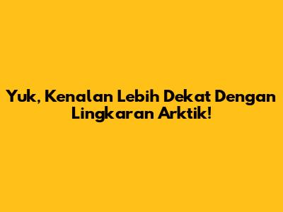 Yuk, Kenalan Lebih Dekat Dengan Lingkaran Arktik!