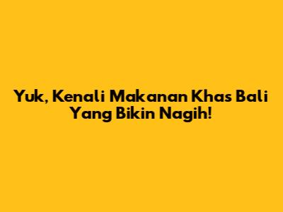 Yuk, Kenali Makanan Khas Bali Yang Bikin Nagih!
