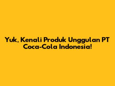 Yuk, Kenali Produk Unggulan PT Coca-Cola Indonesia!