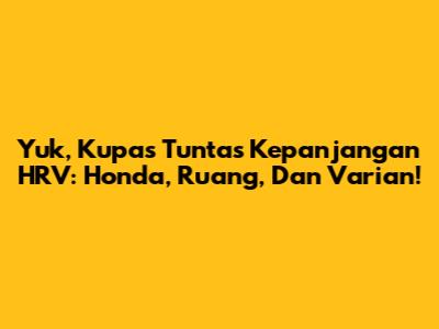 Yuk, Kupas Tuntas Kepanjangan HRV: Honda, Ruang, Dan Varian!
