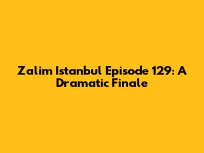 Zalim Istanbul Episode 129: A Dramatic Finale