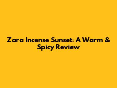 Zara Incense Sunset: A Warm & Spicy Review