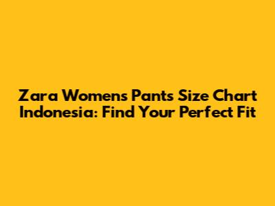 Zara Women's Pants Size Chart Indonesia: Find Your Perfect Fit